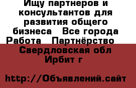 Ищу партнеров и консультантов для развития общего бизнеса - Все города Работа » Партнёрство   . Свердловская обл.,Ирбит г.